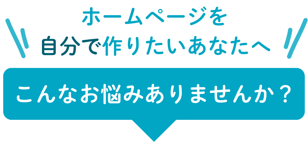 ホームページを自分で作りたいあなたへ
こんなお悩みありませんか？